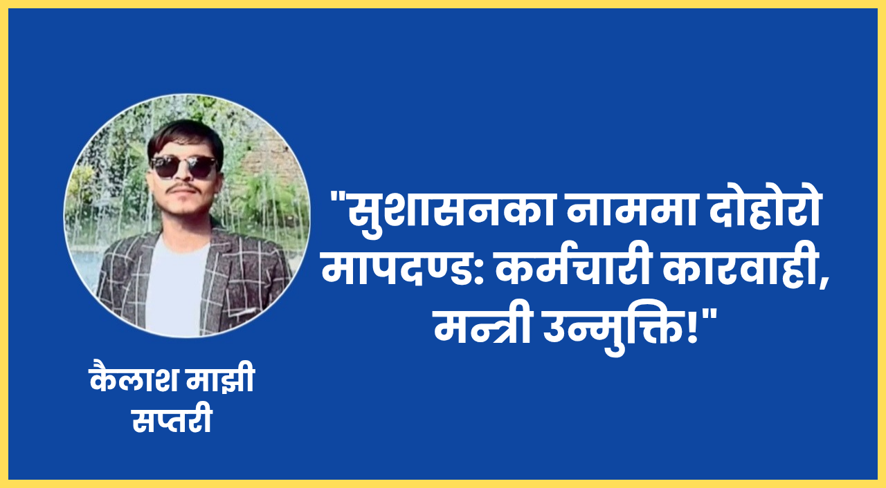 सुशासनका नाममा दोहोरो मापदण्ड : कर्मचारी कारवाही, मन्त्री उन्मुक्ति !